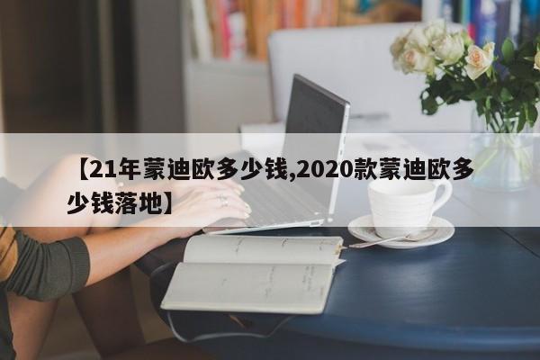 【21年蒙迪欧多少钱,2020款蒙迪欧多少钱落地】