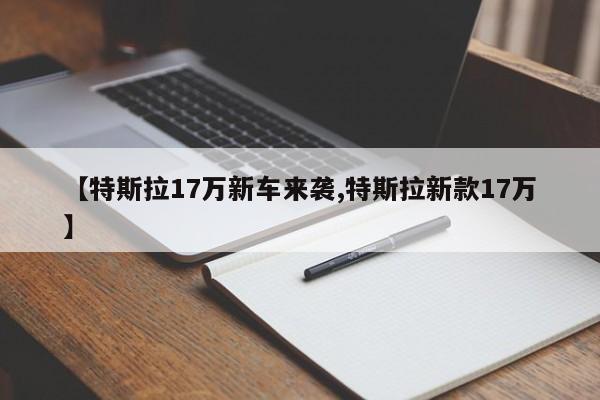 【特斯拉17万新车来袭,特斯拉新款17万】
