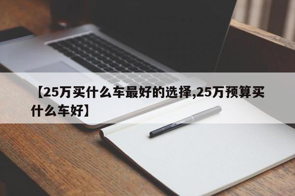 【25万买什么车最好的选择,25万预算买什么车好】