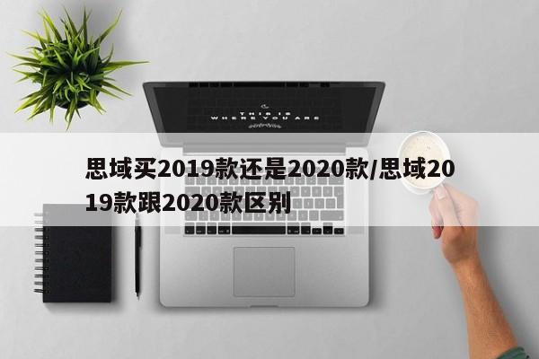 思域买2019款还是2020款/思域2019款跟2020款区别