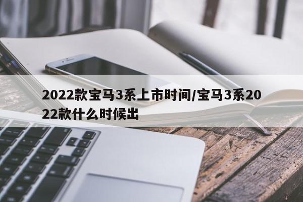 2022款宝马3系上市时间/宝马3系2022款什么时候出