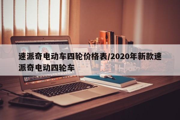 速派奇电动车四轮价格表/2020年新款速派奇电动四轮车