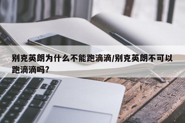 别克英朗为什么不能跑滴滴/别克英朗不可以跑滴滴吗?