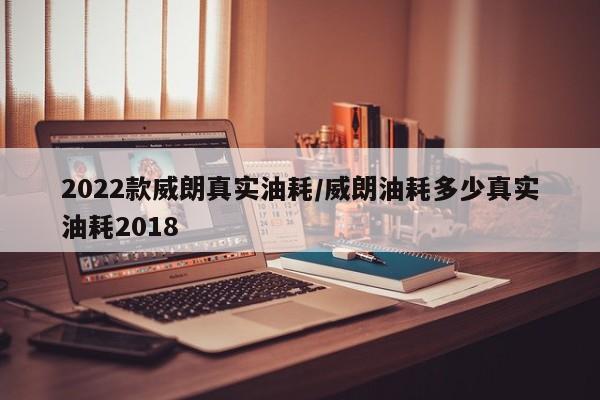 2022款威朗真实油耗/威朗油耗多少真实油耗2018