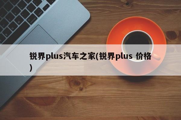 锐界plus汽车之家(锐界plus 价格)