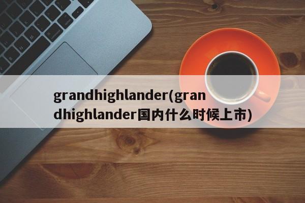 grandhighlander(grandhighlander国内什么时候上市)