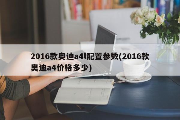 2016款奥迪a4l配置参数(2016款奥迪a4价格多少)