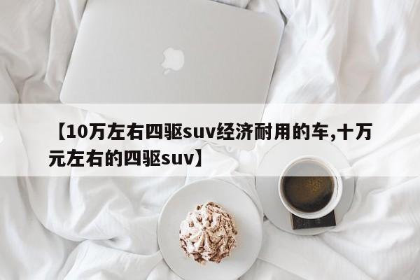 【10万左右四驱suv经济耐用的车,十万元左右的四驱suv】