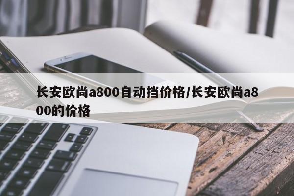 长安欧尚a800自动挡价格/长安欧尚a800的价格
