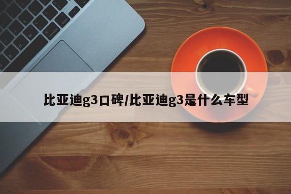 比亚迪g3口碑/比亚迪g3是什么车型