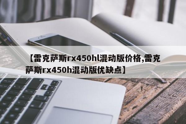 【雷克萨斯rx450hl混动版价格,雷克萨斯rx450h混动版优缺点】