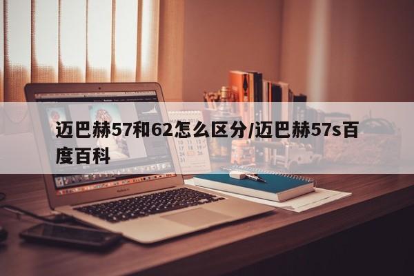 迈巴赫57和62怎么区分/迈巴赫57s百度百科