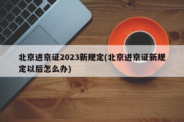 北京进京证2023新规定(北京进京证新规定以后怎么办)