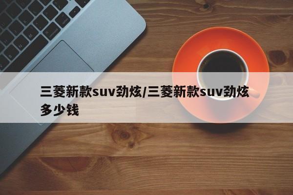 三菱新款suv劲炫/三菱新款suv劲炫 多少钱