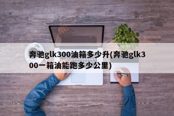 奔驰glk300油箱多少升(奔驰glk300一箱油能跑多少公里)