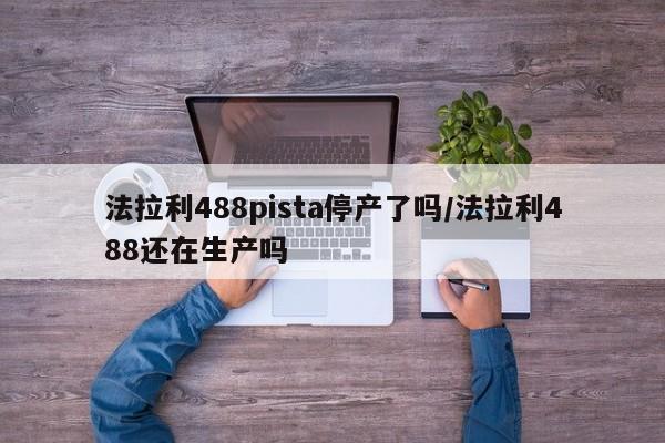 法拉利488pista停产了吗/法拉利488还在生产吗