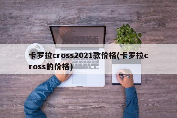 卡罗拉cross2021款价格(卡罗拉cross的价格)