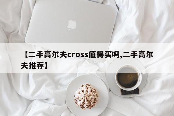 【二手高尔夫cross值得买吗,二手高尔夫推荐】