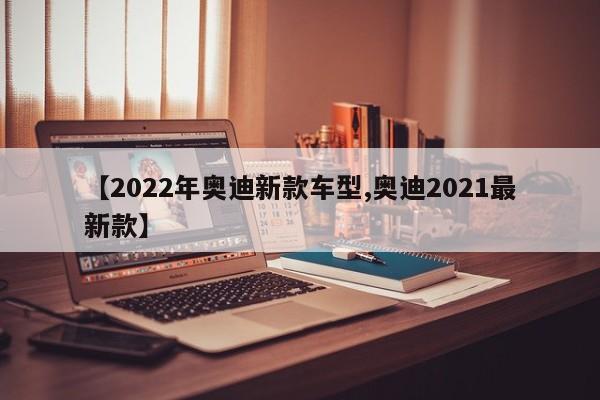 【2022年奥迪新款车型,奥迪2021最新款】