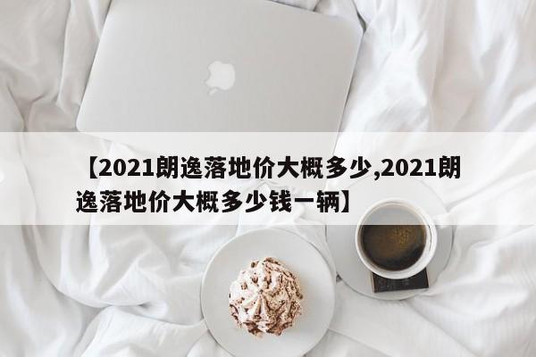 【2021朗逸落地价大概多少,2021朗逸落地价大概多少钱一辆】