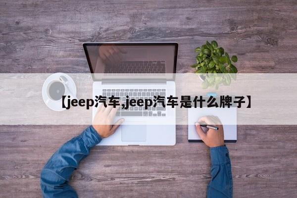 【jeep汽车,jeep汽车是什么牌子】