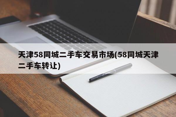 天津58同城二手车交易市场(58同城天津二手车转让)