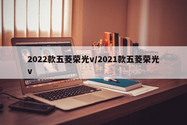 2022款五菱荣光v/2021款五菱荣光v