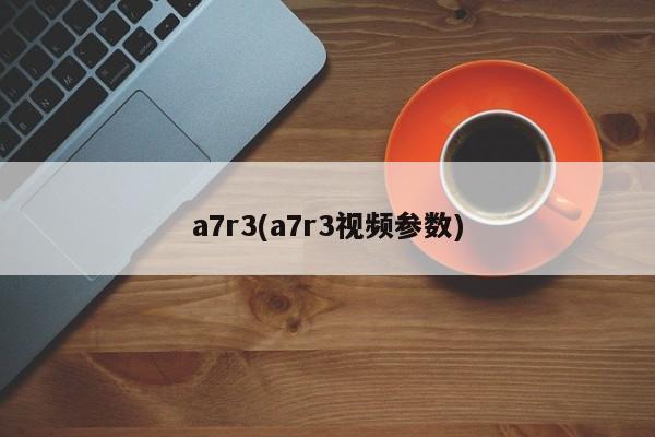 a7r3(a7r3视频参数)