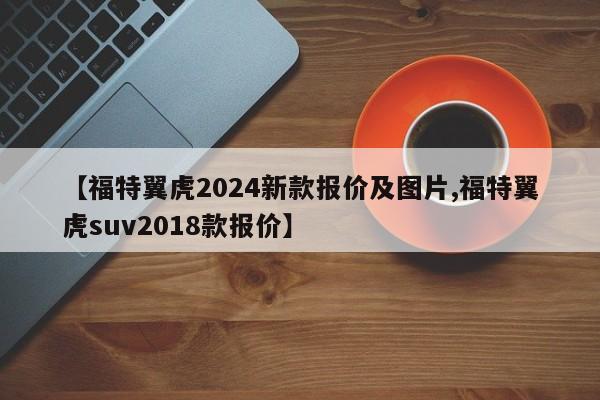 【福特翼虎2024新款报价及图片,福特翼虎suv2018款报价】