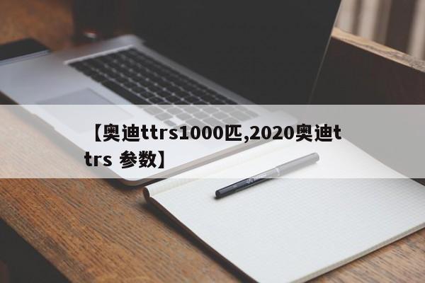 【奥迪ttrs1000匹,2020奥迪ttrs 参数】