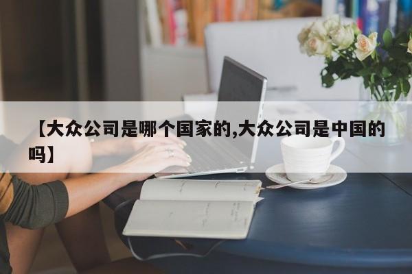 【大众公司是哪个国家的,大众公司是中国的吗】