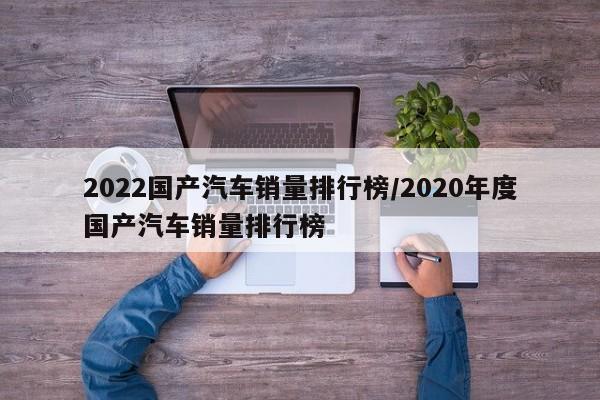 2022国产汽车销量排行榜/2020年度国产汽车销量排行榜