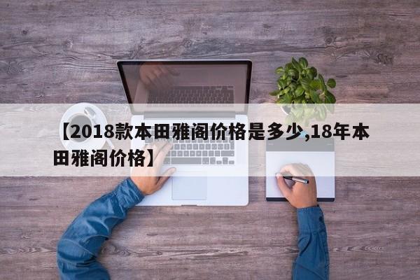 【2018款本田雅阁价格是多少,18年本田雅阁价格】