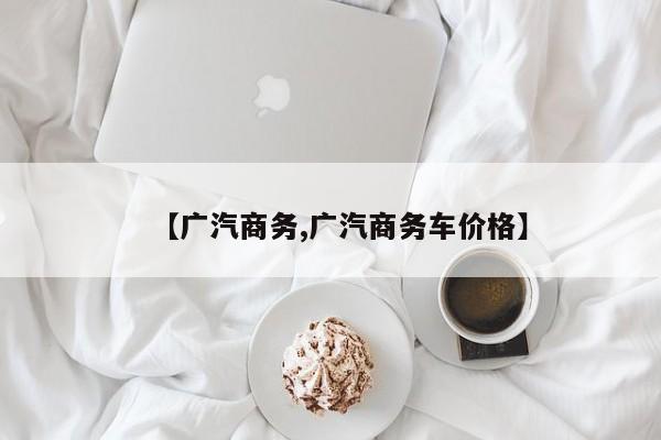 【广汽商务,广汽商务车价格】