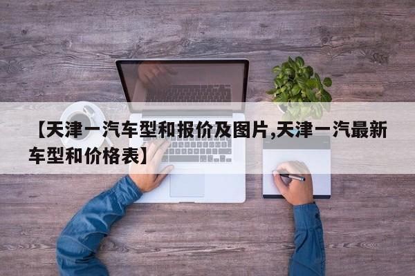 【天津一汽车型和报价及图片,天津一汽最新车型和价格表】