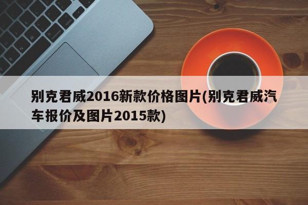 别克君威2016新款价格图片(别克君威汽车报价及图片2015款)