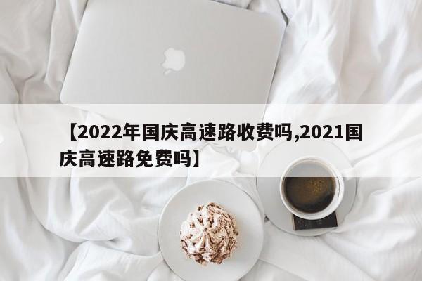 【2022年国庆高速路收费吗,2021国庆高速路免费吗】