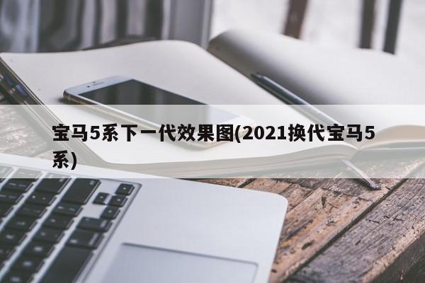 宝马5系下一代效果图(2021换代宝马5系)