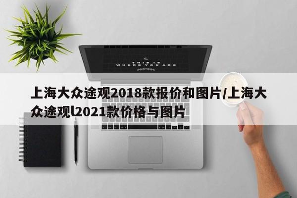 上海大众途观2018款报价和图片/上海大众途观l2021款价格与图片