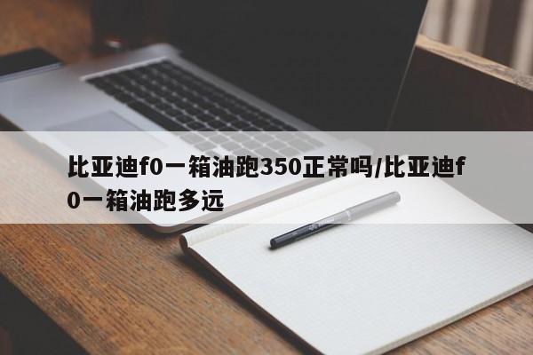 比亚迪f0一箱油跑350正常吗/比亚迪f0一箱油跑多远