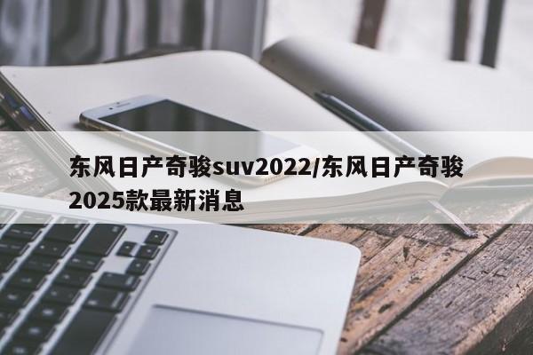 东风日产奇骏suv2022/东风日产奇骏2025款最新消息