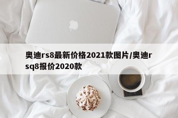奥迪rs8最新价格2021款图片/奥迪rsq8报价2020款