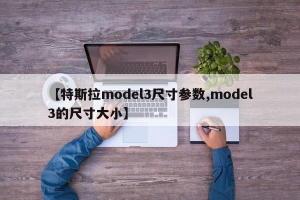 【特斯拉model3尺寸参数,model3的尺寸大小】