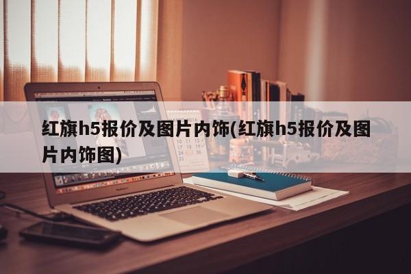 红旗h5报价及图片内饰(红旗h5报价及图片内饰图)