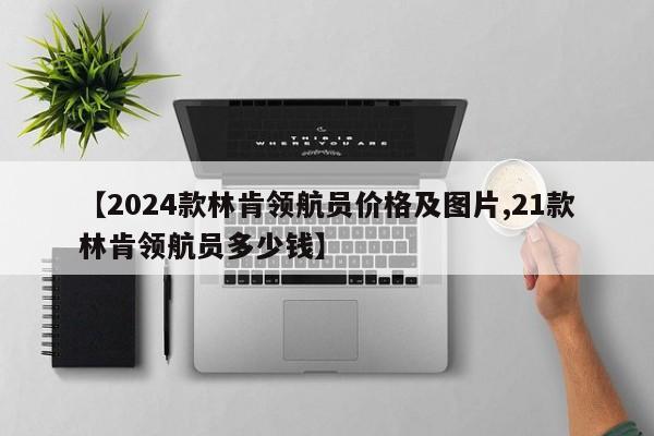 【2024款林肯领航员价格及图片,21款林肯领航员多少钱】