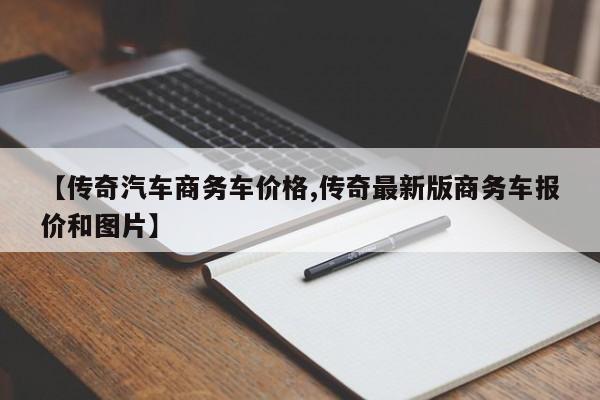 【传奇汽车商务车价格,传奇最新版商务车报价和图片】