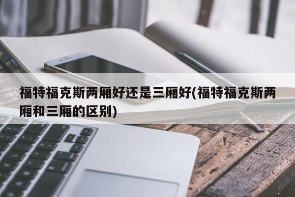 福特福克斯两厢好还是三厢好(福特福克斯两厢和三厢的区别)
