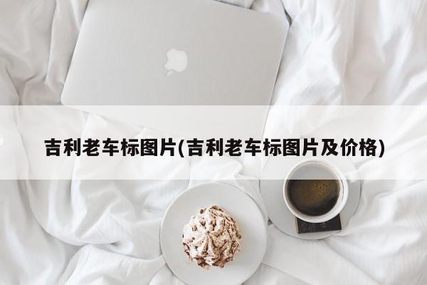 吉利老车标图片(吉利老车标图片及价格)