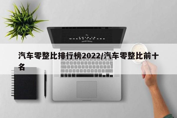 汽车零整比排行榜2022/汽车零整比前十名