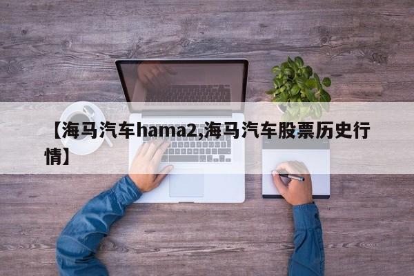 【海马汽车hama2,海马汽车股票历史行情】